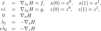 \begin{equation*}\begin{array}{ccl}\dot x&=&\nabla_{\lambda_1}H=f,\quad x(0)=x^0,\quad x(1)=x^1,\\\epsilon \dot z&=&\nabla_{\lambda_2}H=g,\quad z(0)=z^0,\quad z(1)=z^1,\\0&=&\nabla_uH\\\dot \lambda_1&=&-\nabla_xH\\\epsilon \dot \lambda_2&=&-\nabla_zH\end{array}\end{equation*}