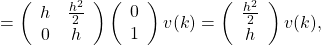\[=\left(\begin{array}{cc}h&\frac{h^2}{2}\\0& h\end{array}\right)\left(\begin{array}{c}0\\1\end{array}\right)v(k)=\left(\begin{array}{c}\frac{h^2}{2}\\h\end{array}\right)v(k),\]