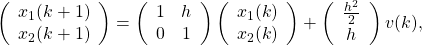 \[\left(\begin{array}{c}x_1(k+1)\\x_2(k+1)\end{array}\right)=\left(\begin{array}{cc}1&h\\0&1\end{array}\right)\left(\begin{array}{c}x_1(k)\\x_2(k)\end{array}\right)+\left(\begin{array}{c}\frac{h^2}{2}\\h\end{array}\right)v(k),\]