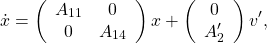 \begin{equation*}\dot x=\left(\begin{array}{cc}A_{11}& 0\\ 0& A_{14}\end{array}\right)x+\left(\begin{array}{c}0\\ A_2'\end{array}\right)v',\end{equation*}