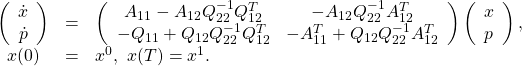 \begin{equation*}\begin{array}{ccl}\left(\begin{array}{c}\dot x\\ \dot p\end{array}\right)&=&\left(\begin{array}{cc}A_{11}-A_{12}Q_{22}^{-1}Q_{12}^T&-A_{12}Q_{22}^{-1}A_{12}^T\\ -Q_{11}+Q_{12}Q_{22}^{-1}Q_{12}^T&-A_{11}^T+Q_{12}Q_{22}^{-1}A_{12}^T\end{array}\right)\left(\begin{array}{c}x\\ p\end{array}\right),\\x(0)&=&x^0,~x(T)=x^1.\end{array}\end{equation*}